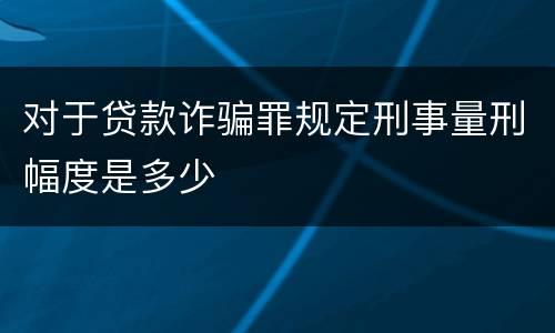 对于贷款诈骗罪规定刑事量刑幅度是多少