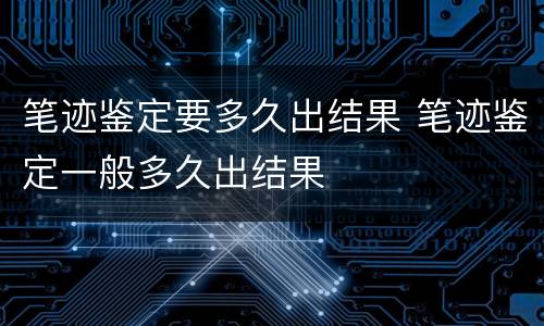 笔迹鉴定要多久出结果 笔迹鉴定一般多久出结果