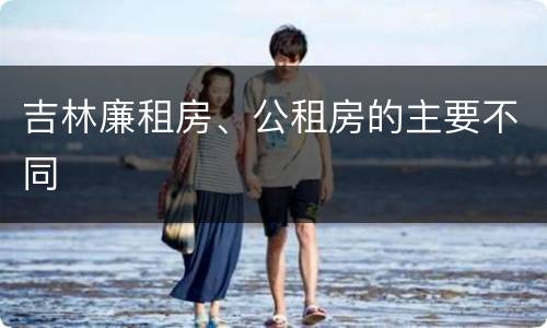 吉林廉租房、公租房的主要不同