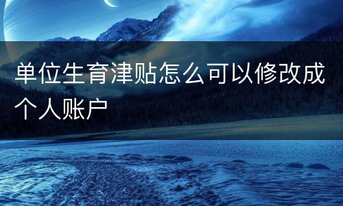 单位生育津贴怎么可以修改成个人账户