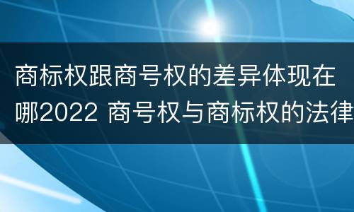 商标权跟商号权的差异体现在哪2022 商号权与商标权的法律冲突与解决
