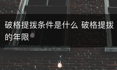 破格提拨条件是什么 破格提拨的年限