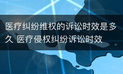 医疗纠纷维权的诉讼时效是多久 医疗侵权纠纷诉讼时效