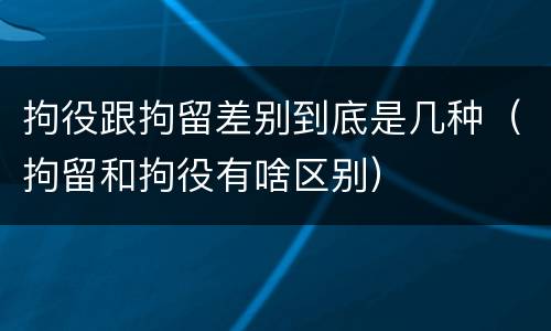 拘役跟拘留差别到底是几种（拘留和拘役有啥区别）
