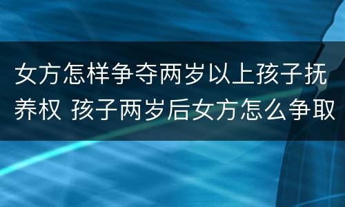 女方怎样争夺两岁以上孩子抚养权 孩子两岁后女方怎么争取抚养权