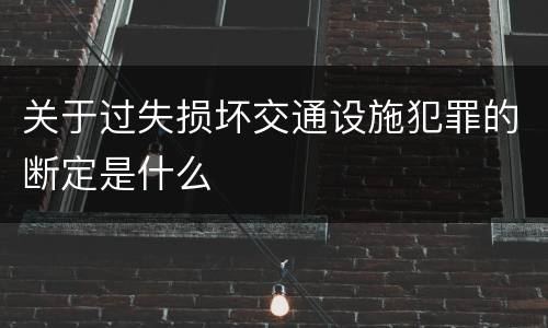 关于过失损坏交通设施犯罪的断定是什么