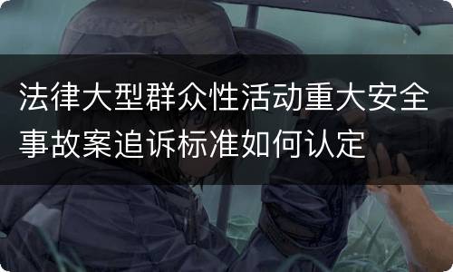 法律大型群众性活动重大安全事故案追诉标准如何认定