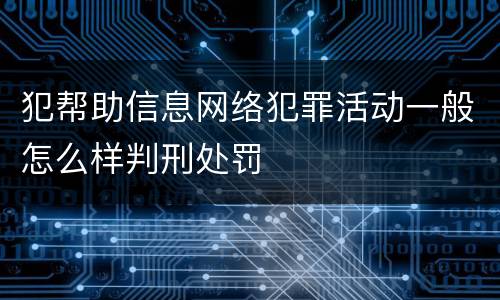 犯帮助信息网络犯罪活动一般怎么样判刑处罚