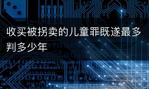 收买被拐卖的儿童罪既遂最多判多少年