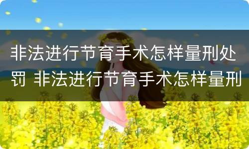非法进行节育手术怎样量刑处罚 非法进行节育手术怎样量刑处罚多少钱