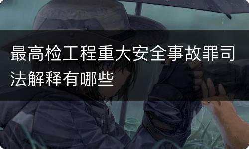 最高检工程重大安全事故罪司法解释有哪些