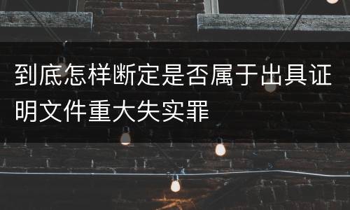 到底怎样断定是否属于出具证明文件重大失实罪