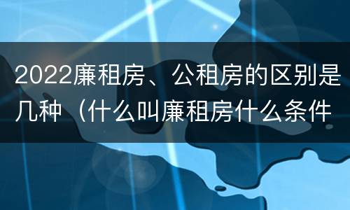 2022廉租房、公租房的区别是几种（什么叫廉租房什么条件什么叫公租房）