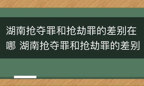 湖南抢夺罪和抢劫罪的差别在哪 湖南抢夺罪和抢劫罪的差别在哪儿
