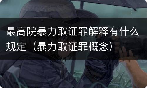 最高院暴力取证罪解释有什么规定（暴力取证罪概念）