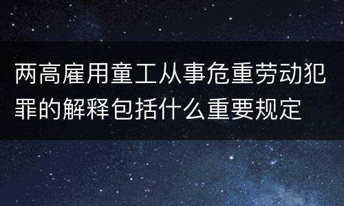 两高雇用童工从事危重劳动犯罪的解释包括什么重要规定
