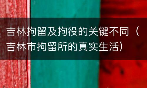 吉林拘留及拘役的关键不同（吉林市拘留所的真实生活）