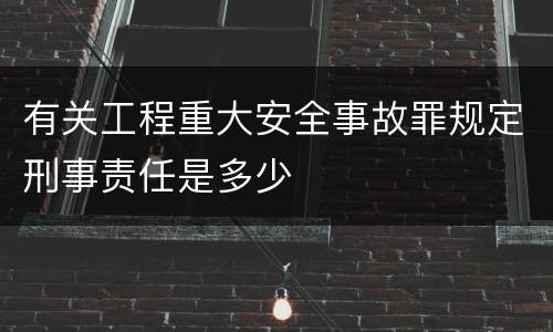 有关工程重大安全事故罪规定刑事责任是多少