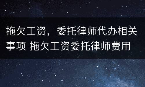拖欠工资，委托律师代办相关事项 拖欠工资委托律师费用