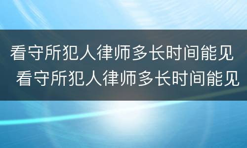 看守所犯人律师多长时间能见 看守所犯人律师多长时间能见家属