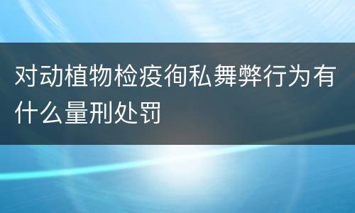 对动植物检疫徇私舞弊行为有什么量刑处罚