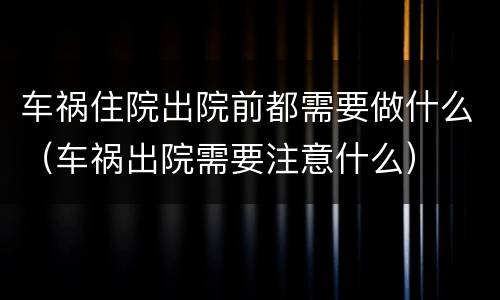 车祸住院出院前都需要做什么（车祸出院需要注意什么）