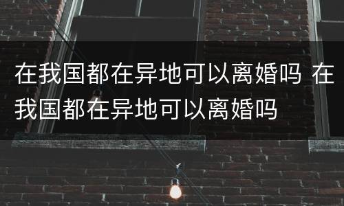 在我国都在异地可以离婚吗 在我国都在异地可以离婚吗