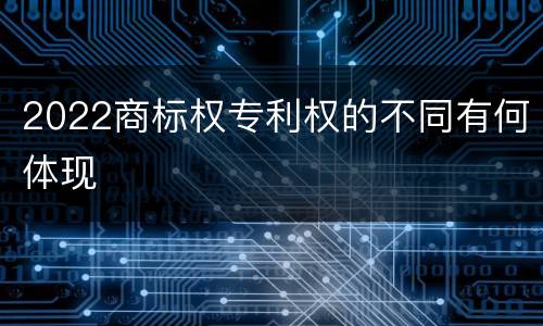 2022商标权专利权的不同有何体现