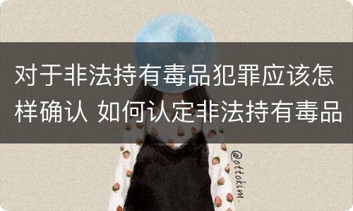 对于非法持有毒品犯罪应该怎样确认 如何认定非法持有毒品罪