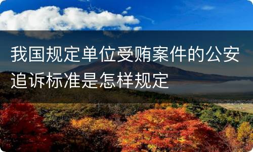 我国规定单位受贿案件的公安追诉标准是怎样规定