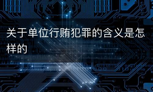关于单位行贿犯罪的含义是怎样的