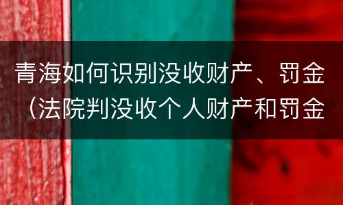 青海如何识别没收财产、罚金（法院判没收个人财产和罚金有什么区别）