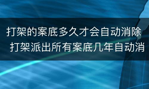 打架的案底多久才会自动消除 打架派出所有案底几年自动消除