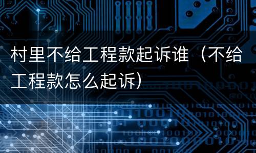 村里不给工程款起诉谁（不给工程款怎么起诉）