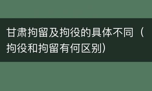 甘肃拘留及拘役的具体不同（拘役和拘留有何区别）