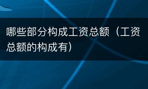 哪些部分构成工资总额（工资总额的构成有）