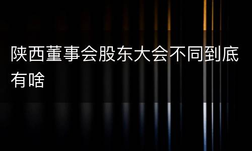 陕西董事会股东大会不同到底有啥