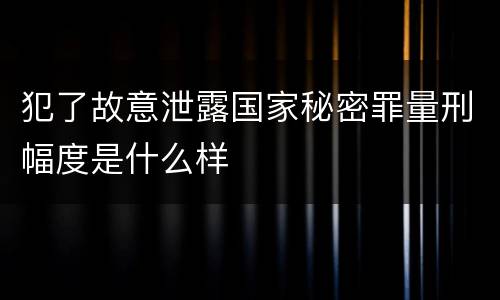 犯了故意泄露国家秘密罪量刑幅度是什么样