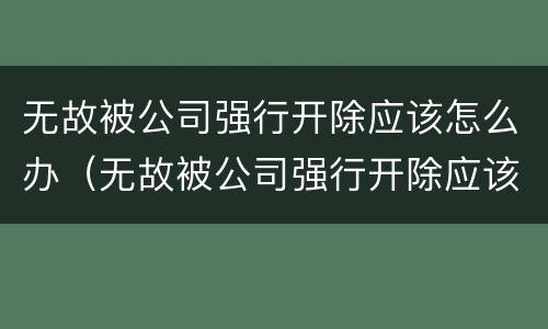 无故被公司强行开除应该怎么办（无故被公司强行开除应该怎么办呢）