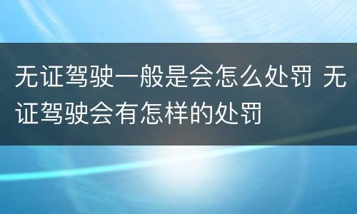 无证驾驶一般是会怎么处罚 无证驾驶会有怎样的处罚