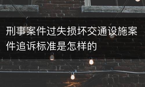 刑事案件过失损坏交通设施案件追诉标准是怎样的