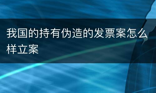 我国的持有伪造的发票案怎么样立案