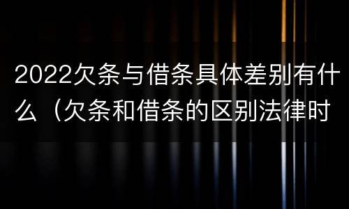 2022欠条与借条具体差别有什么（欠条和借条的区别法律时间多少年）