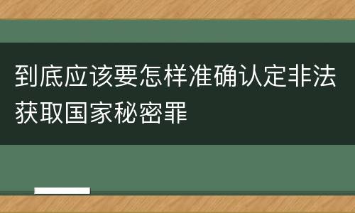 到底应该要怎样准确认定非法获取国家秘密罪
