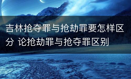 吉林抢夺罪与抢劫罪要怎样区分 论抢劫罪与抢夺罪区别