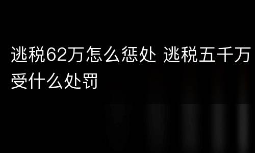 逃税62万怎么惩处 逃税五千万受什么处罚