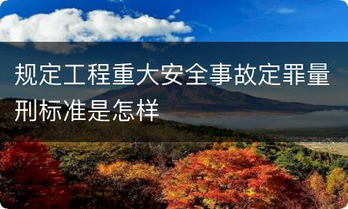 规定工程重大安全事故定罪量刑标准是怎样