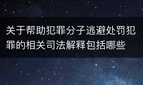 关于帮助犯罪分子逃避处罚犯罪的相关司法解释包括哪些