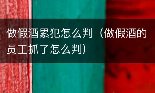 做假酒累犯怎么判（做假酒的员工抓了怎么判）