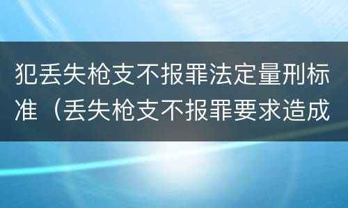 犯丢失枪支不报罪法定量刑标准（丢失枪支不报罪要求造成了严重后果的才构成犯罪）